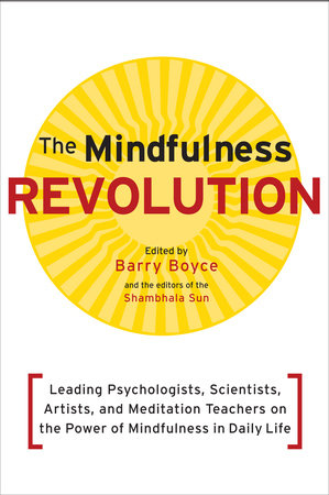 The Mindfulness Revolution Leading Psychologists, Scientists, Artists, and Meditation Teachers on the Power of Mindfulness in Daily Life