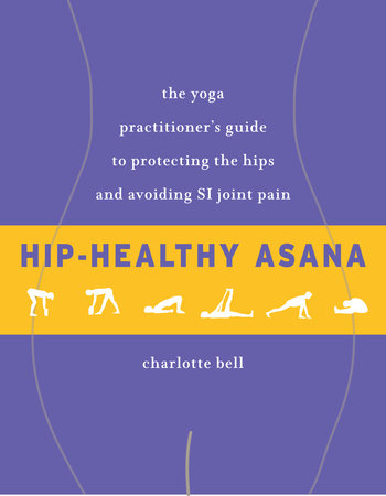Hip-Healthy Asana The Yoga Practitioner's Guide to Protecting the Hips and Avoiding SI Joint Pain